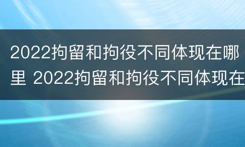 2022拘留和拘役不同体现在哪里 2022拘留和拘役不同体现在哪里呢