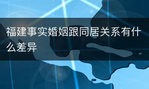 福建事实婚姻跟同居关系有什么差异