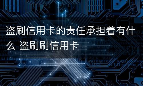 盗刷信用卡的责任承担着有什么 盗刷刷信用卡