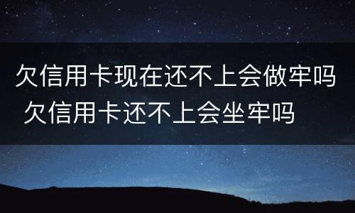 欠信用卡现在还不上会做牢吗 欠信用卡还不上会坐牢吗