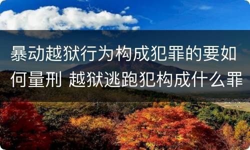 暴动越狱行为构成犯罪的要如何量刑 越狱逃跑犯构成什么罪