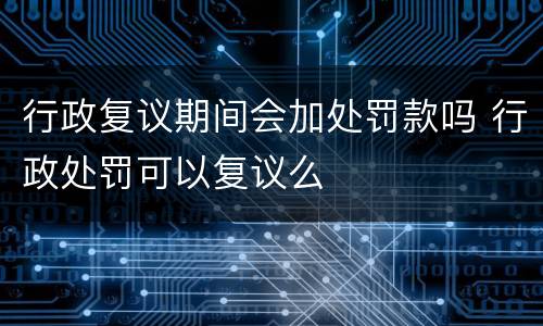 行政复议期间会加处罚款吗 行政处罚可以复议么