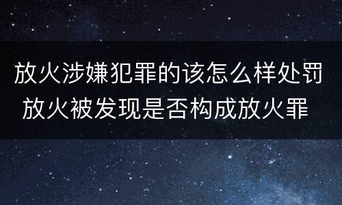放火涉嫌犯罪的该怎么样处罚 放火被发现是否构成放火罪
