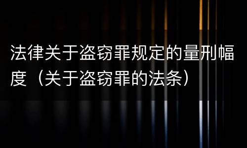 法律关于盗窃罪规定的量刑幅度（关于盗窃罪的法条）