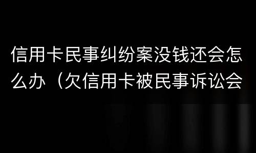信用卡民事纠纷案没钱还会怎么办（欠信用卡被民事诉讼会怎么样）