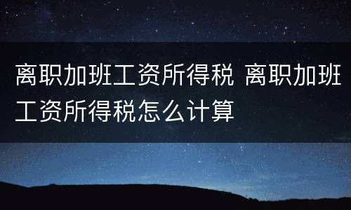 离职加班工资所得税 离职加班工资所得税怎么计算