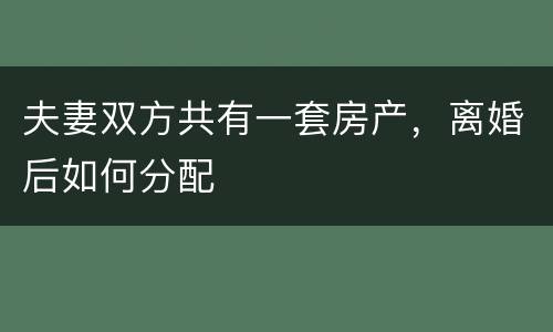 夫妻双方共有一套房产，离婚后如何分配