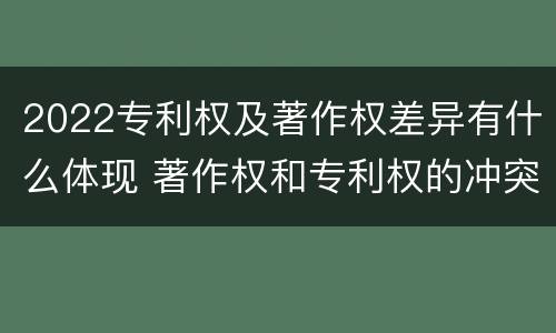 2022专利权及著作权差异有什么体现 著作权和专利权的冲突