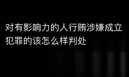 对有影响力的人行贿涉嫌成立犯罪的该怎么样判处