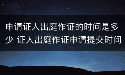 申请证人出庭作证的时间是多少 证人出庭作证申请提交时间