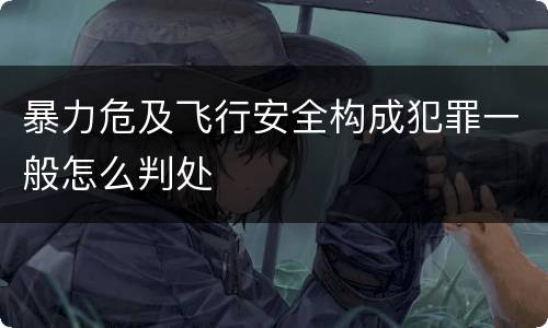 暴力危及飞行安全构成犯罪一般怎么判处