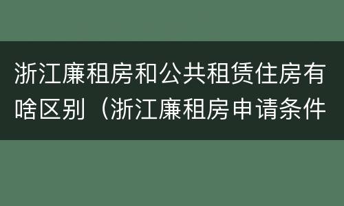 浙江廉租房和公共租赁住房有啥区别（浙江廉租房申请条件2020）