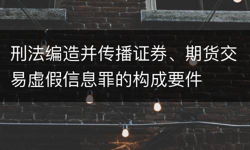 刑法编造并传播证券、期货交易虚假信息罪的构成要件