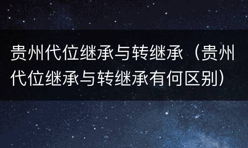 贵州代位继承与转继承（贵州代位继承与转继承有何区别）