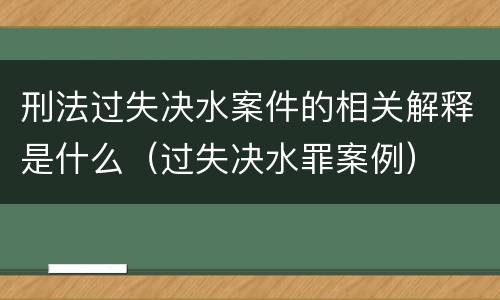 刑法过失决水案件的相关解释是什么（过失决水罪案例）