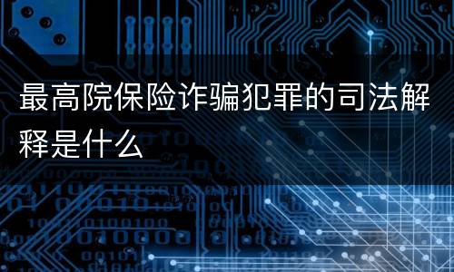 最高院保险诈骗犯罪的司法解释是什么