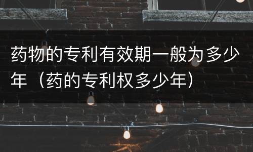药物的专利有效期一般为多少年（药的专利权多少年）