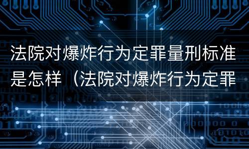 法院对爆炸行为定罪量刑标准是怎样（法院对爆炸行为定罪量刑标准是怎样规定的）