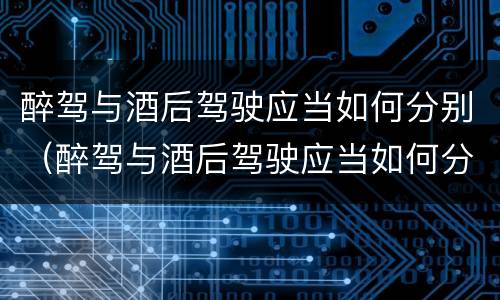 醉驾与酒后驾驶应当如何分别（醉驾与酒后驾驶应当如何分别处罚）