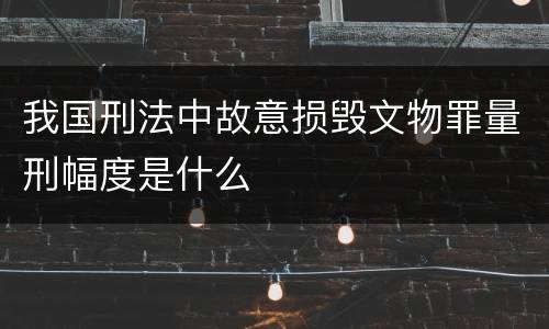 我国刑法中故意损毁文物罪量刑幅度是什么
