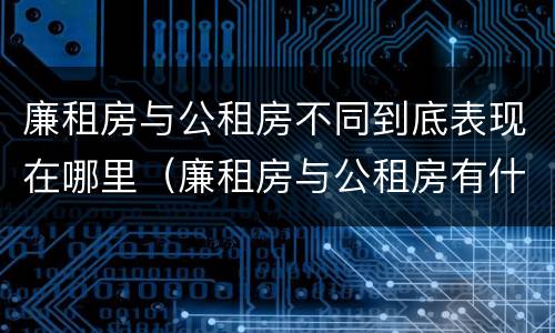 廉租房与公租房不同到底表现在哪里（廉租房与公租房有什么不同）