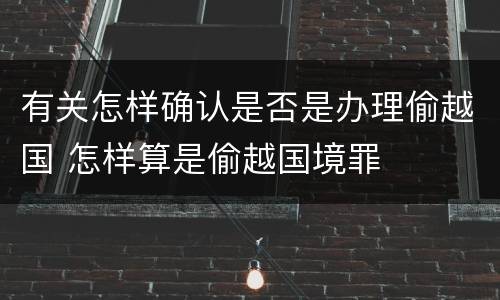 有关怎样确认是否是办理偷越国 怎样算是偷越国境罪