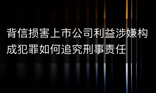 背信损害上市公司利益涉嫌构成犯罪如何追究刑事责任