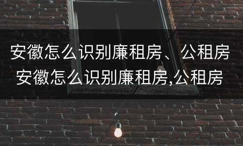 安徽怎么识别廉租房、公租房 安徽怎么识别廉租房,公租房在哪里