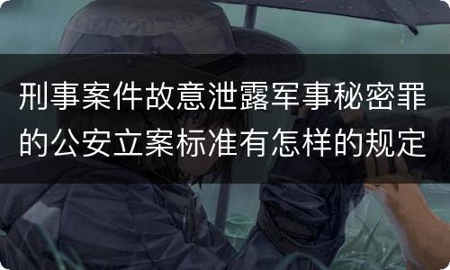 刑事案件故意泄露军事秘密罪的公安立案标准有怎样的规定