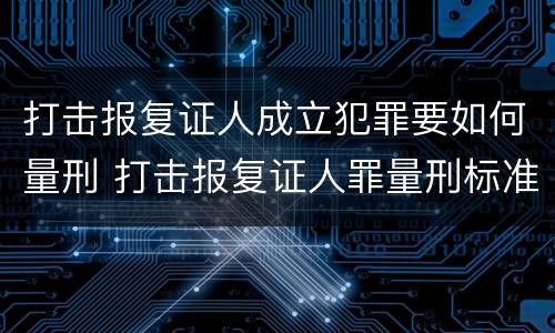 打击报复证人成立犯罪要如何量刑 打击报复证人罪量刑标准
