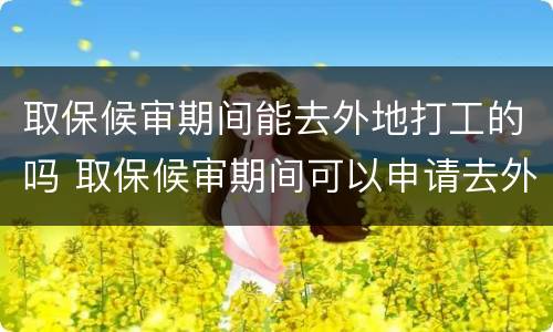 取保候审期间能去外地打工的吗 取保候审期间可以申请去外地工作吗?