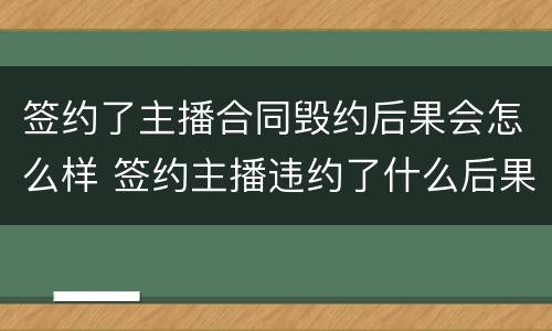 签约了主播合同毁约后果会怎么样 签约主播违约了什么后果