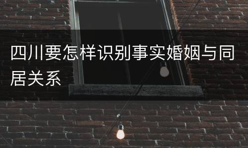 四川要怎样识别事实婚姻与同居关系