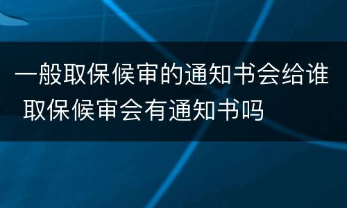 一般取保候审的通知书会给谁 取保候审会有通知书吗