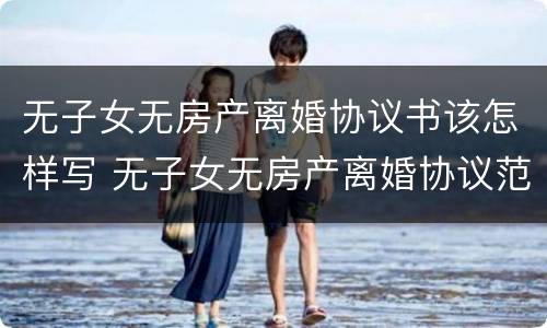 无子女无房产离婚协议书该怎样写 无子女无房产离婚协议范本