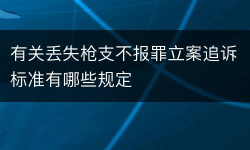 有关丢失枪支不报罪立案追诉标准有哪些规定