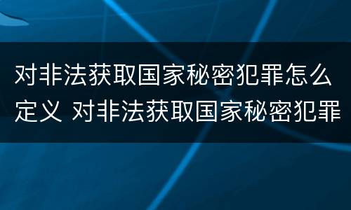 对非法获取国家秘密犯罪怎么定义 对非法获取国家秘密犯罪怎么定义罪名