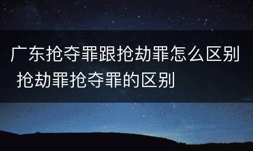 广东抢夺罪跟抢劫罪怎么区别 抢劫罪抢夺罪的区别