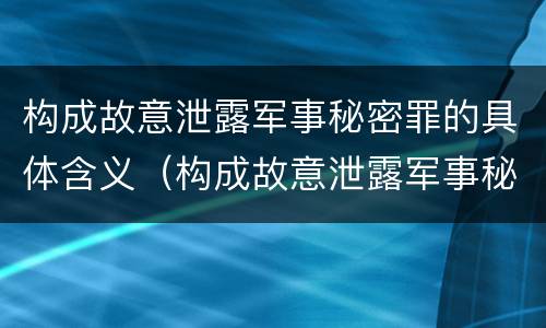 构成故意泄露军事秘密罪的具体含义（构成故意泄露军事秘密罪的具体含义是）
