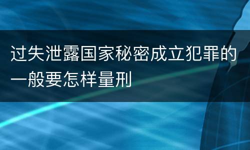 过失泄露国家秘密成立犯罪的一般要怎样量刑