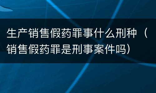生产销售假药罪事什么刑种（销售假药罪是刑事案件吗）