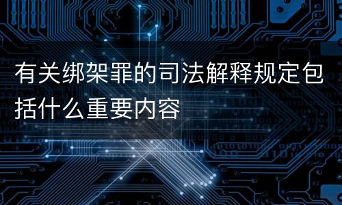 有关绑架罪的司法解释规定包括什么重要内容