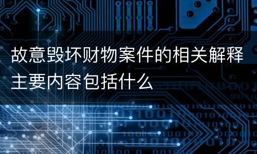 故意毁坏财物案件的相关解释主要内容包括什么