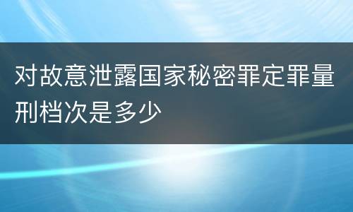 对故意泄露国家秘密罪定罪量刑档次是多少