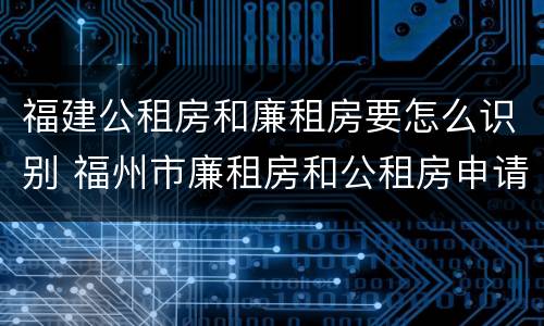 福建公租房和廉租房要怎么识别 福州市廉租房和公租房申请标准