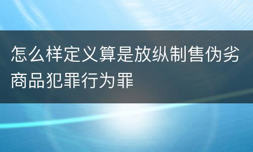 怎么样定义算是放纵制售伪劣商品犯罪行为罪