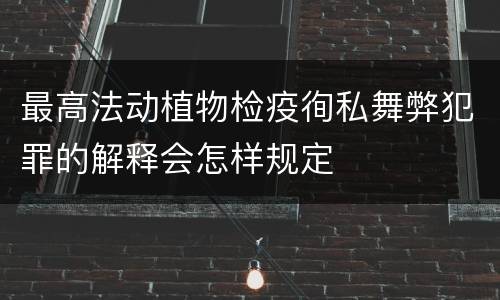 最高法动植物检疫徇私舞弊犯罪的解释会怎样规定