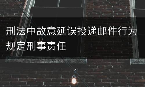 刑法中故意延误投递邮件行为规定刑事责任