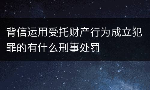 背信运用受托财产行为成立犯罪的有什么刑事处罚