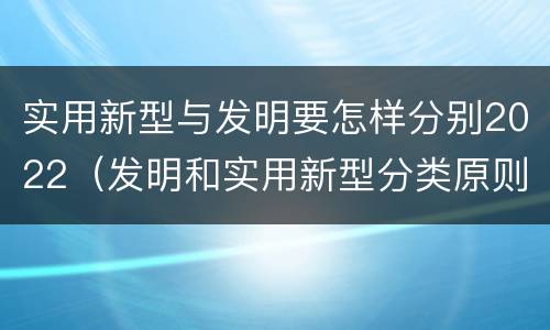 实用新型与发明要怎样分别2022（发明和实用新型分类原则）